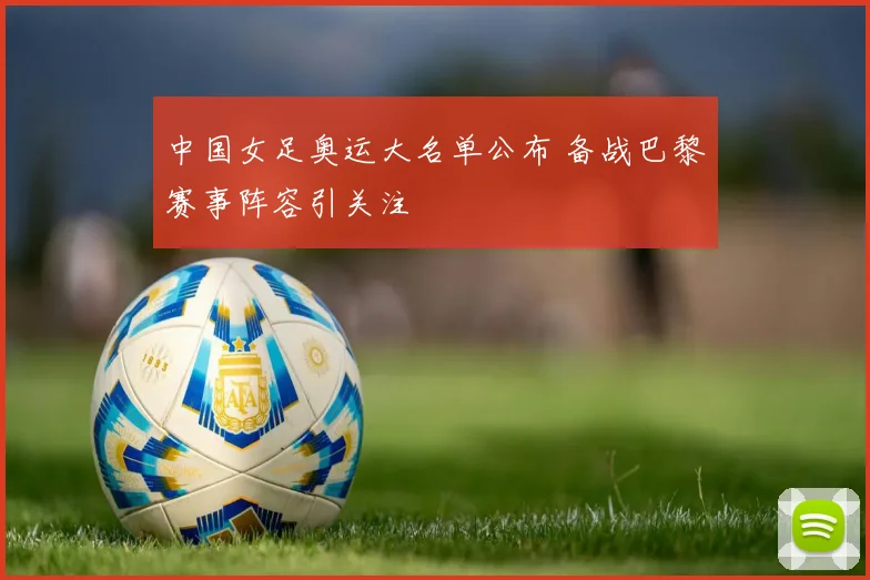 中国女足奥运大名单公布 备战巴黎赛事阵容引关注