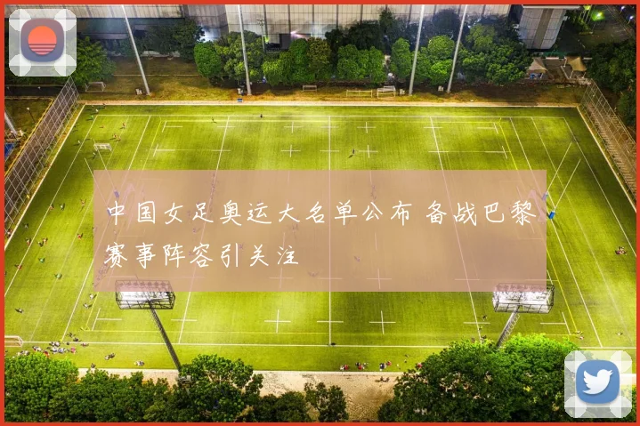 中国女足奥运大名单公布 备战巴黎赛事阵容引关注