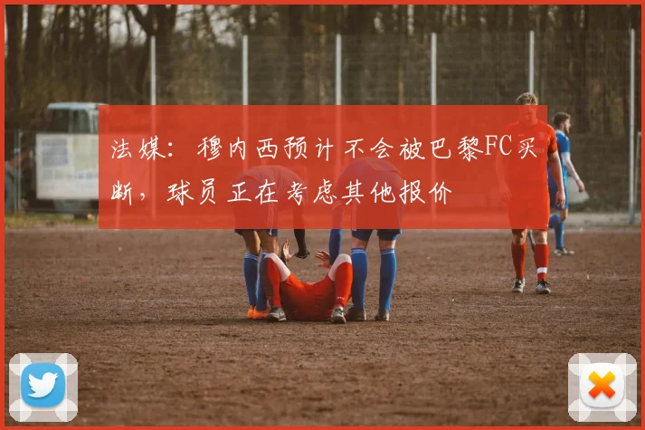 法媒:穆内西预计不会被巴黎FC买断,球员正在考虑其他报价