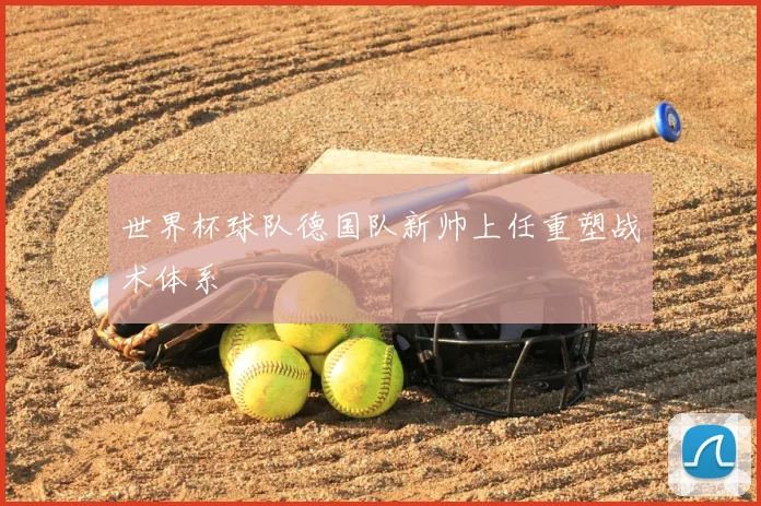 世界杯球队德国队新帅上任重塑战术体系