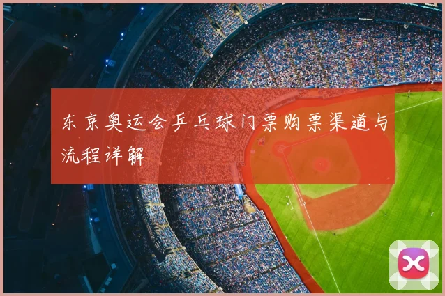 东京奥运会乒乓球门票购票渠道与流程详解