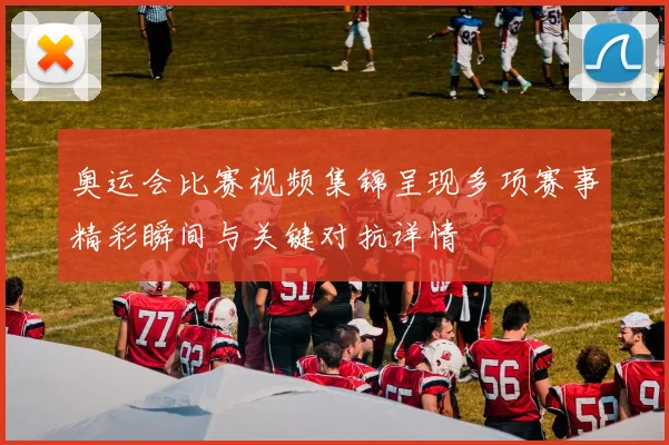 奥运会比赛视频集锦呈现多项赛事精彩瞬间与关键对抗详情