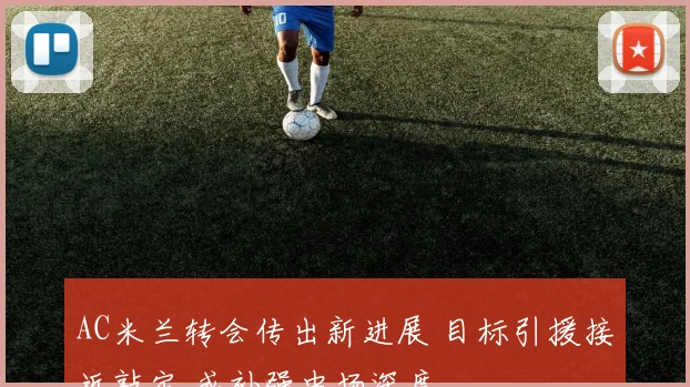 AC米兰转会传出新进展 目标引援接近敲定 或补强中场深度