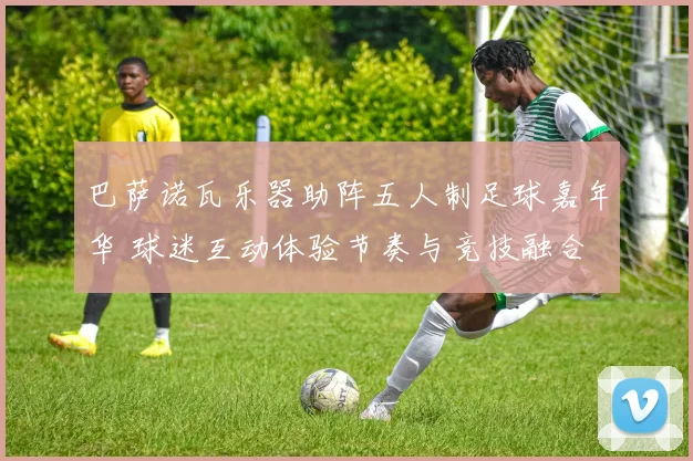 巴萨诺瓦乐器助阵五人制足球嘉年华 球迷互动体验节奏与竞技融合