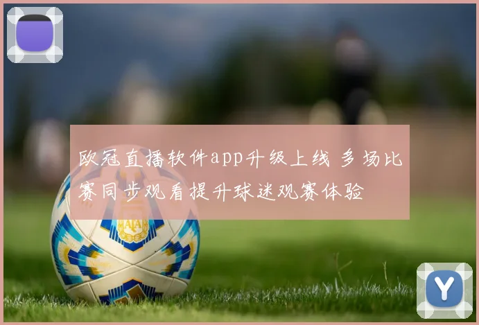 欧冠直播软件app升级上线 多场比赛同步观看提升球迷观赛体验