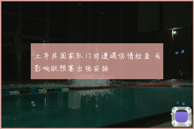 土耳其国家队门将遭遇伤情检查 或影响欧预赛出场安排
