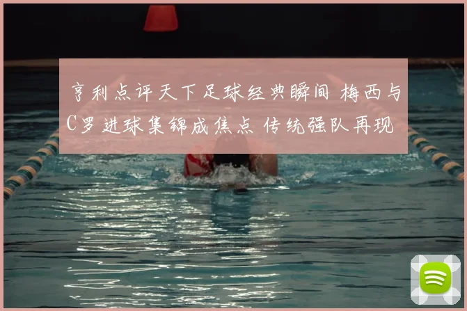 亨利点评天下足球经典瞬间 梅西与C罗进球集锦成焦点 传统强队再现欧冠看点