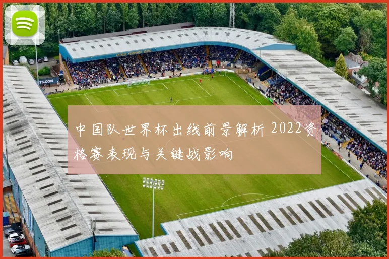中国队世界杯出线前景解析 2022资格赛表现与关键战影响