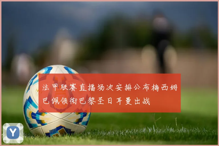 法甲联赛直播场次安排公布梅西姆巴佩领衔巴黎圣日耳曼出战