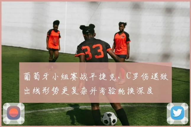 葡萄牙小组赛战平捷克，C罗伤退致出线形势更复杂并考验轮换深度