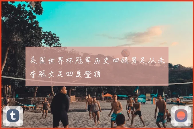 美国世界杯冠军历史回顾男足从未夺冠女足四度登顶