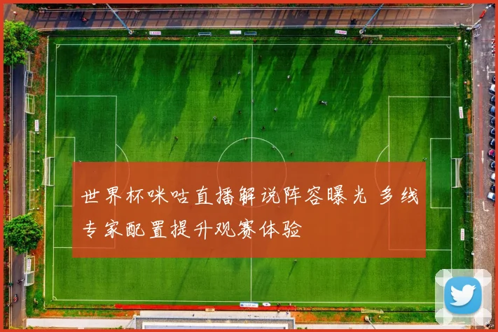 世界杯咪咕直播解说阵容曝光 多线专家配置提升观赛体验