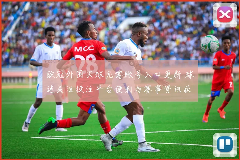 欧冠外围买球无需账号入口更新 球迷关注投注平台便利与赛事资讯获取