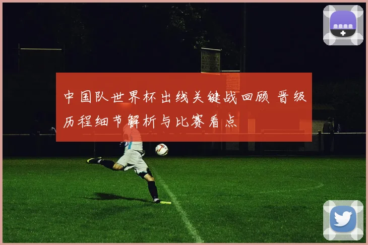 中国队世界杯出线关键战回顾 晋级历程细节解析与比赛看点
