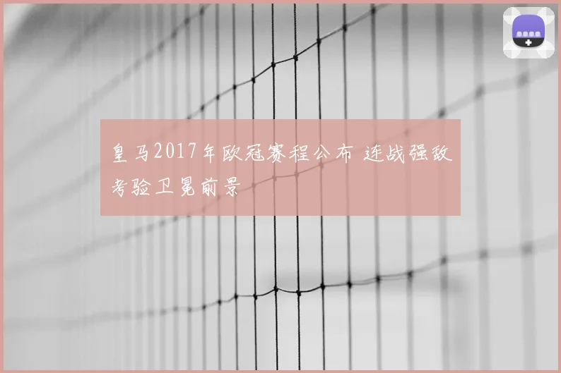 皇马2017年欧冠赛程公布 连战强敌考验卫冕前景