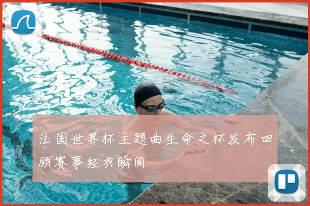 法国世界杯主题曲生命之杯发布回顾赛事经典瞬间