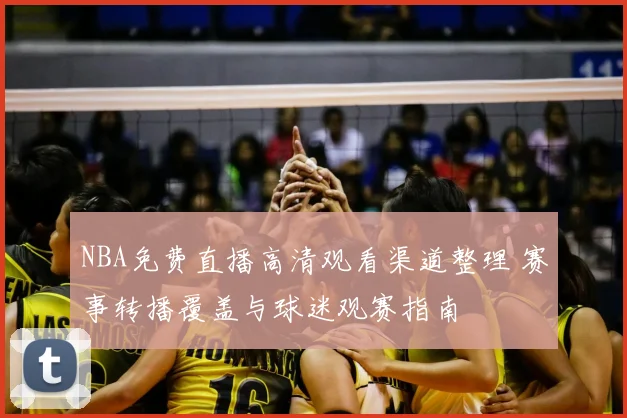 NBA免费直播高清观看渠道整理 赛事转播覆盖与球迷观赛指南