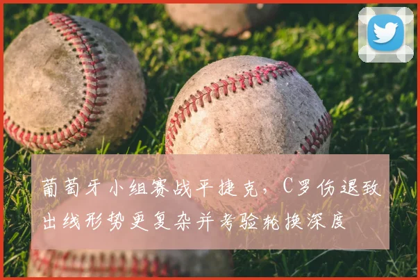 葡萄牙小组赛战平捷克，C罗伤退致出线形势更复杂并考验轮换深度