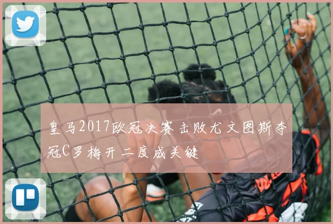 皇马2017欧冠决赛击败尤文图斯夺冠C罗梅开二度成关键