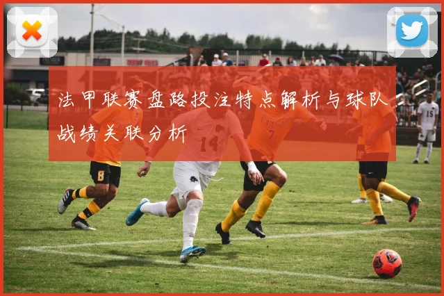 法甲联赛盘路投注特点解析与球队战绩关联分析