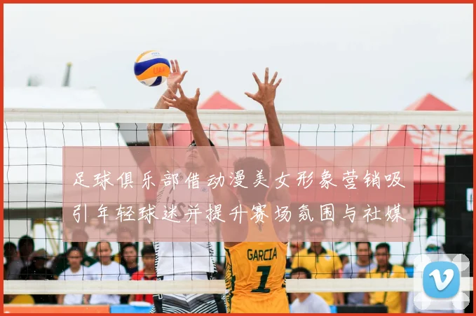 足球俱乐部借动漫美女形象营销吸引年轻球迷并提升赛场氛围与社媒互动