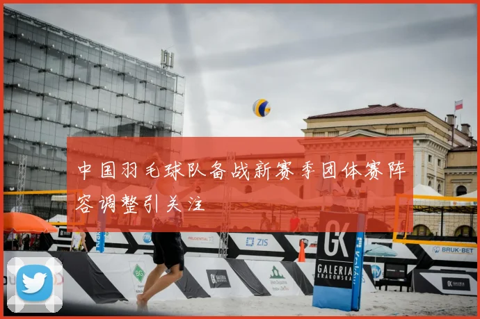 中国羽毛球队备战新赛季团体赛阵容调整引关注