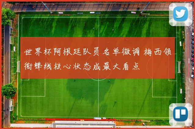 世界杯阿根廷队员名单微调 梅西领衔锋线核心状态成最大看点