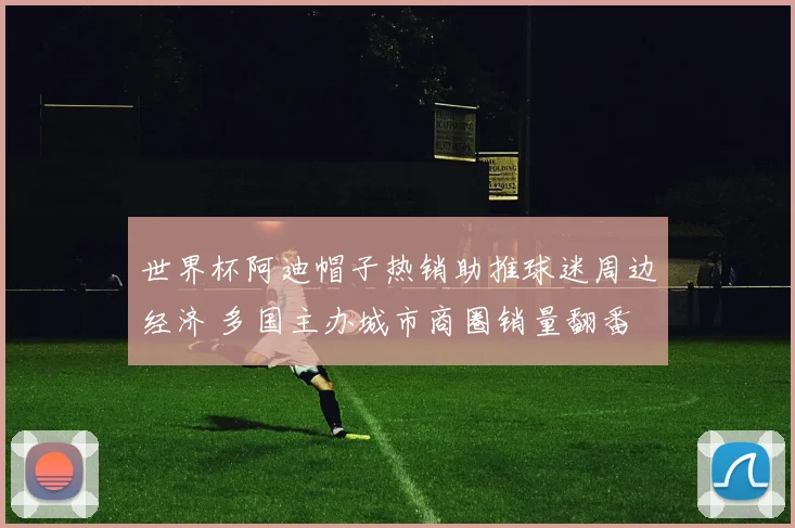 世界杯阿迪帽子热销助推球迷周边经济 多国主办城市商圈销量翻番