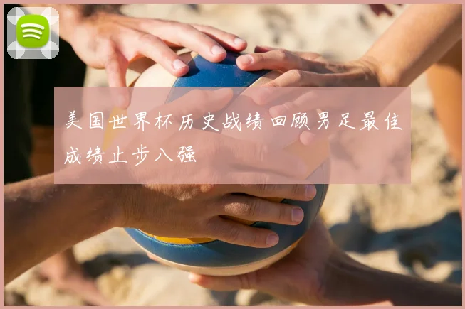 美国世界杯历史战绩回顾男足最佳成绩止步八强
