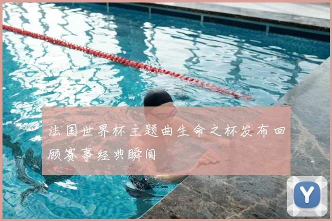 法国世界杯主题曲生命之杯发布回顾赛事经典瞬间