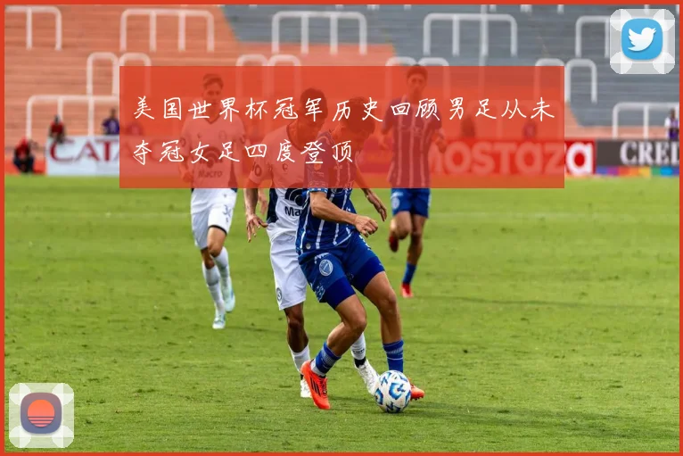 美国世界杯冠军历史回顾男足从未夺冠女足四度登顶