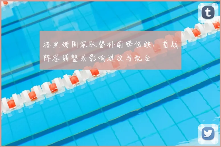 格里姆国家队替补前锋伤缺，首战阵容调整或影响进攻与配合