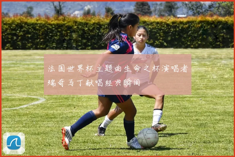 法国世界杯主题曲生命之杯演唱者瑞奇马丁献唱经典瞬间