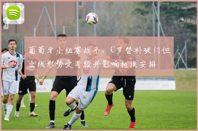 葡萄牙小组赛战平，C罗替补破门但出线形势受考验并影响轮换安排