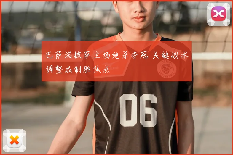 巴萨诺披萨主场绝杀夺冠 关键战术调整成制胜焦点