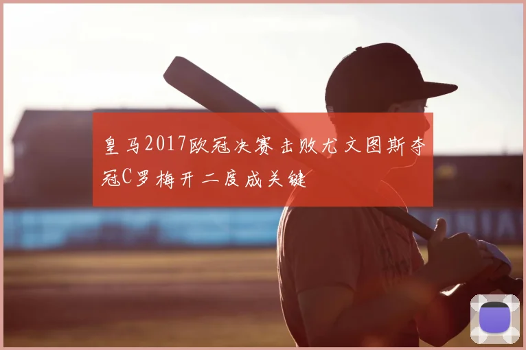 皇马2017欧冠决赛击败尤文图斯夺冠C罗梅开二度成关键