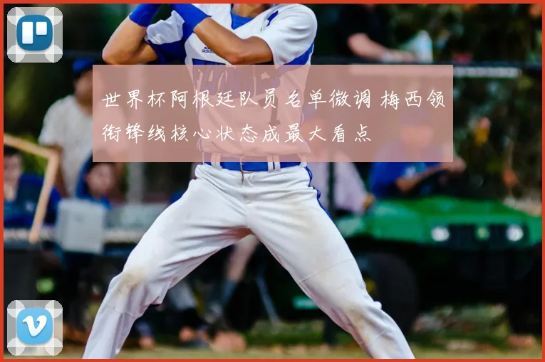世界杯阿根廷队员名单微调 梅西领衔锋线核心状态成最大看点